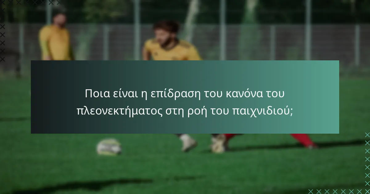 Ποια είναι η επίδραση του κανόνα του πλεονεκτήματος στη ροή του παιχνιδιού;