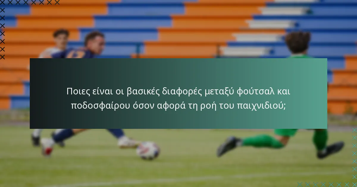 Ποιες είναι οι βασικές διαφορές μεταξύ φούτσαλ και ποδοσφαίρου όσον αφορά τη ροή του παιχνιδιού;