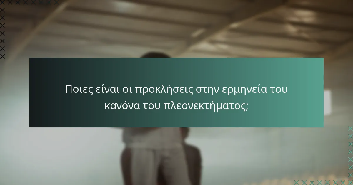 Ποιες είναι οι προκλήσεις στην ερμηνεία του κανόνα του πλεονεκτήματος;